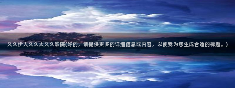东方伊人久久综合影院：久久伊人久久太久久影院(好的，请提供更多的详细信息或内容，以便我为您生成合适的标题。)
